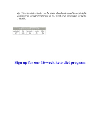 tip: The chocolate chunks can be made ahead and stored in an airtight
container in the refrigerator for up to 1 week or in the freezer for up to
1 month.
Sign up for our 16-week keto diet program
 