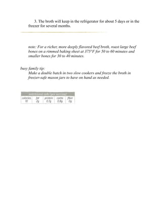 3. The broth will keep in the refrigerator for about 5 days or in the
freezer for several months.
note: For a richer, more deeply flavored beef broth, roast large beef
bones on a rimmed baking sheet at 375°F for 50 to 60 minutes and
smaller bones for 30 to 40 minutes.
busy family tip:
Make a double batch in two slow cookers and freeze the broth in
freezer-safe mason jars to have on hand as needed.
 