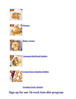 Flappers
Buttery Scones
Cinnamon Roll Bread Pudding
Cream Cheese Pumpkin Muffins
Grandma Suzie’s Kringle
Sign up for our 16-week keto diet program
 