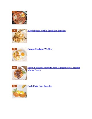 Maple Bacon Waffle Breakfast Sundaes
Croque Madame Waffles
Sweet Breakfast Biscuits with Chocolate or Caramel
Mocha Gravy
Crab Cake Eggs Benedict
 