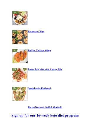 Parmesan Chips
Buffalo Chicken Wings
Baked Brie with Keto Cherry Jelly
Spanakopita Flatbread
Bacon-Wrapped Stuffed Meatballs
Sign up for our 16-week keto diet program
 
