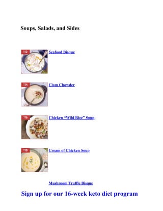 Soups, Salads, and Sides
Seafood Bisque
Clam Chowder
Chicken “Wild Rice” Soup
Cream of Chicken Soup
Mushroom Truffle Bisque
Sign up for our 16-week keto diet program
 