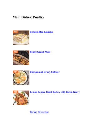 Main Dishes: Poultry
Cordon Bleu Lasagna
Poulet Grand-Mère
Chicken and Gravy Cobbler
Lemon Pepper Roast Turkey with Bacon Gravy
Turkey Tetrazzini
 