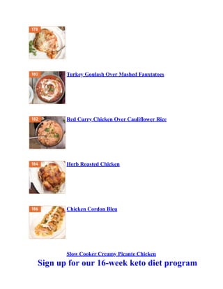 Turkey Goulash Over Mashed Fauxtatoes
Red Curry Chicken Over Cauliflower Rice
Herb Roasted Chicken
Chicken Cordon Bleu
Slow Cooker Creamy Picante Chicken
Sign up for our 16-week keto diet program
 