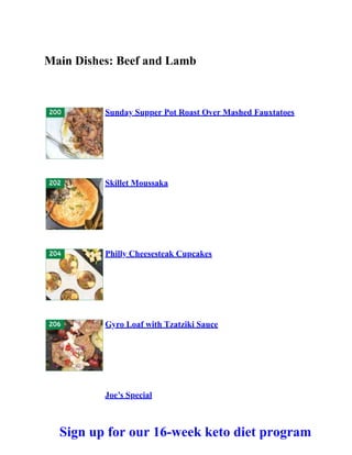 Main Dishes: Beef and Lamb
Sunday Supper Pot Roast Over Mashed Fauxtatoes
Skillet Moussaka
Philly Cheesesteak Cupcakes
Gyro Loaf with Tzatziki Sauce
Joe’s Special
Sign up for our 16-week keto diet program
 