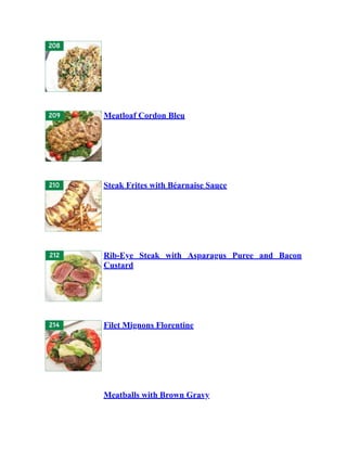 Meatloaf Cordon Bleu
Steak Frites with Béarnaise Sauce
Rib-Eye Steak with Asparagus Puree and Bacon
Custard
Filet Mignons Florentine
Meatballs with Brown Gravy
 