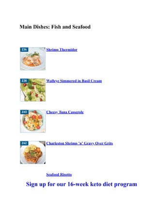 Main Dishes: Fish and Seafood
Shrimp Thermidor
Walleye Simmered in Basil Cream
Cheesy Tuna Casserole
Charleston Shrimp ’n’ Gravy Over Grits
Seafood Risotto
Sign up for our 16-week keto diet program
 
