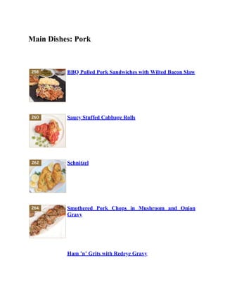 Main Dishes: Pork
BBQ Pulled Pork Sandwiches with Wilted Bacon Slaw
Saucy Stuffed Cabbage Rolls
Schnitzel
Smothered Pork Chops in Mushroom and Onion
Gravy
Ham ’n’ Grits with Redeye Gravy
 