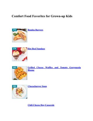 Comfort Food Favorites for Grown-up Kids
Bomba Burgers
Hot Beef Sundaes
Grilled Cheese Waffles and Tomato Gorgonzola
Bisque
Cheeseburger Soup
Chili Cheese Dog Casserole
 