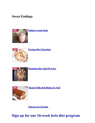 Sweet Endings
Italian Cream Soda
Persian Hot Chocolate
Pumpkin Dip with Pie Fries
Malted Milk Ball Bûche de Noël
Gâteau au Chocolat
Sign up for our 16-week keto diet program
 