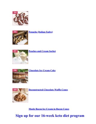 Penuche (Italian Fudge)
Peaches and Cream Sorbet
Chocolate Ice Cream Cake
Deconstructed Chocolate Waffle Cones
Maple Bacon Ice Cream in Bacon Cones
Sign up for our 16-week keto diet program
 