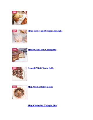 Strawberries and Cream Snowballs
Malted Milk Ball Cheesecake
Cannoli Mini Cheese Balls
Mini Mocha Bundt Cakes
Mint Chocolate Whoopie Pies
 