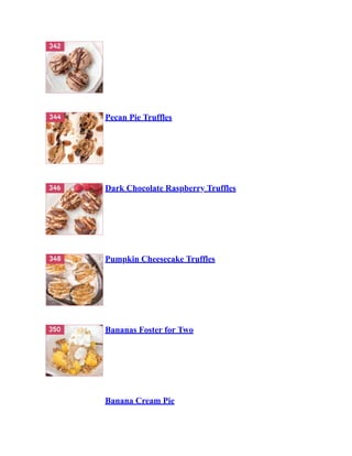 Pecan Pie Truffles
Dark Chocolate Raspberry Truffles
Pumpkin Cheesecake Truffles
Bananas Foster for Two
Banana Cream Pie
 