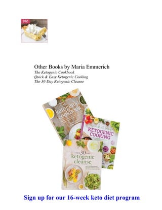Other Books by Maria Emmerich
The Ketogenic Cookbook
Quick & Easy Ketogenic Cooking
The 30-Day Ketogenic Cleanse
Sign up for our 16-week keto diet program
 