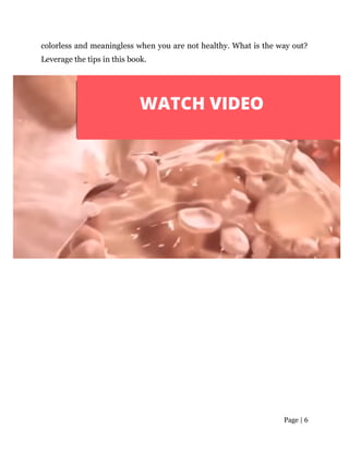 Page | 6
colorless and meaningless when you are not healthy. What is the way out?
Leverage the tips in this book.
 