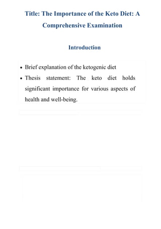 Brief explanation of the ketogenic diet
 Thesis statement: The keto diet holds
significant importance for various aspects of
health and well-being.
Title: The Importance of the Keto Diet: A
Comprehensive Examination
Introduction
 