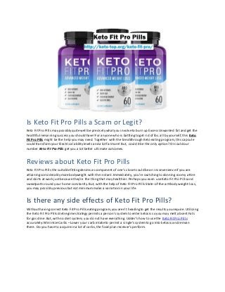 Is Keto Fit Pro Pills a Scam or Legit?
Keto Fit Pro Pills may possibly quitewell be precisely whatyou involveto burn up Excess Unwanted fat and get the
healthful remainingsuccess you should have!For anyone who is battlingto get rid of lbs.all by yourself,this Keto
Fit Pro Pills might be the help you may need. Together with the breakthrough Keto eating program, this capsule
could transformyour Electrical ability levels and a lotfar more! But, could itbe the only option? Or could our
number Keto Fit Pro Pills get you a lot better ultimate outcomes.
Reviews about Keto Fit Pro Pills
Keto Fit Pro Pills thesuitablefittingdenims as component of one's closetcould be an inconvenienceif you are
attainingconsiderably morebodyweight with the instant.Immediately, you're switchingto donningroomy attire
and skirts atwork justbecause they’re the thing that may healthier.Perhaps you even useKeto Fit Pro Pillsand
sweatpants round your home constantly.But, with the help of Keto Fit Pro Pills State-of-the-art Body weight-loss,
you may possibly previous butnot minimum make a variation in your life.
Is there any side effects of Keto Fit Pro Pills?
Without havingcorrectKeto FitPro Pillseatingprogram,you aren’t headingto get the results you require. Utilizing
the Keto Fit Pro Pills dietregime strategy permits a person's system to enter ketosis so you may melt absent Fats
for gasoline.But, with no diet system, you do not have everything. Udder’s how to use the Keto Fit Pro Pills
accurately:MinimizeCarbs – Lower your carb intaketo permit a single's systemto go into ketosis and remain
there. Do you have to acquirein a lotof carbs,the food plan receiver’s perform.
 