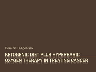 KETOGENIC DIET PLUS HYPERBARIC
OXYGEN THERAPY IN TREATING CANCER
Dominic D'Agostino
 