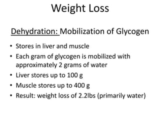 Weight Loss
Dehydration: Mobilization of Glycogen
• Stores in liver and muscle
• Each gram of glycogen is mobilized with
approximately 2 grams of water
• Liver stores up to 100 g
• Muscle stores up to 400 g
• Result: weight loss of 2.2lbs (primarily water)

 