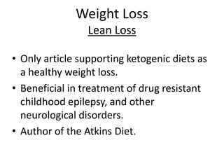 Weight Loss
Lean Loss
• Only article supporting ketogenic diets as
a healthy weight loss.
• Beneficial in treatment of drug resistant
childhood epilepsy, and other
neurological disorders.
• Author of the Atkins Diet.

 