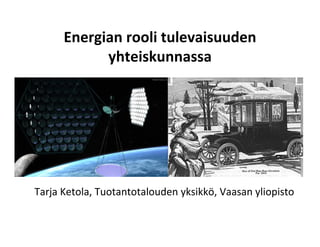 Energian rooli tulevaisuuden 
            yhteiskunnassa




Tarja Ketola, Tuotantotalouden yksikkö, Vaasan yliopisto
 