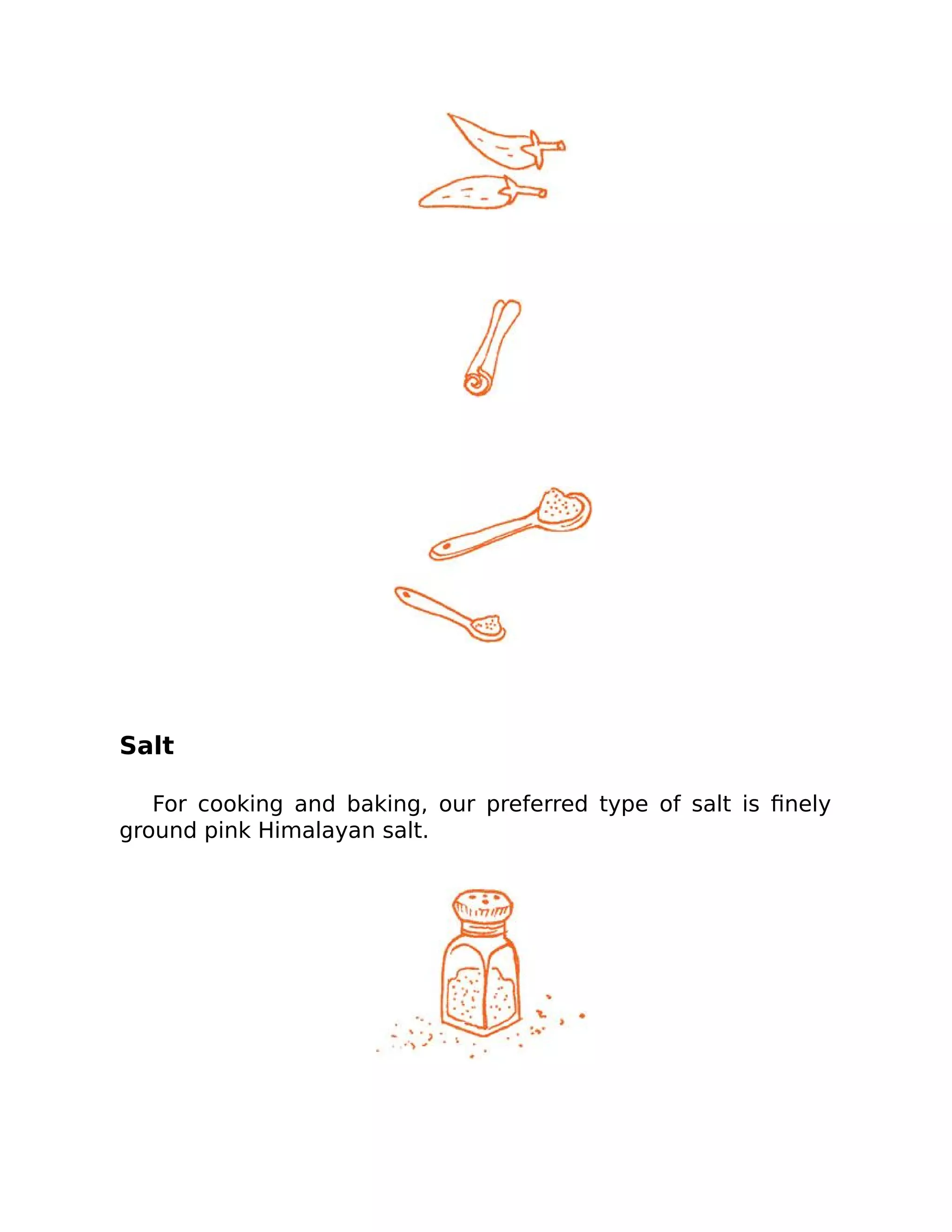 Salt
For cooking and baking, our preferred type of salt is ﬁnely
ground pink Himalayan salt.
 