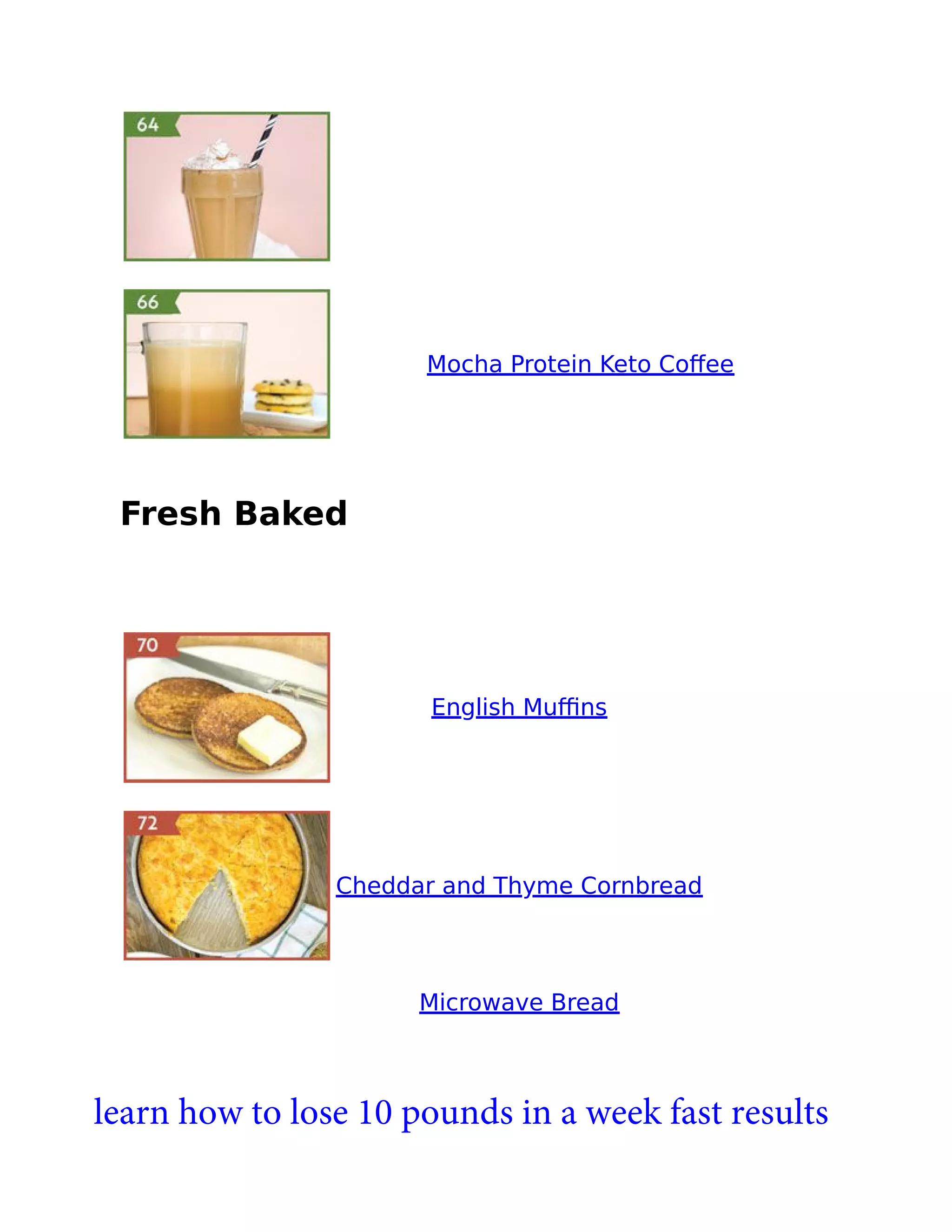 Mocha Protein Keto Coﬀee
Fresh Baked
English Muﬃns
Cheddar and Thyme Cornbread
Microwave Bread
learn how to lose 10 pounds in a week fast results
 