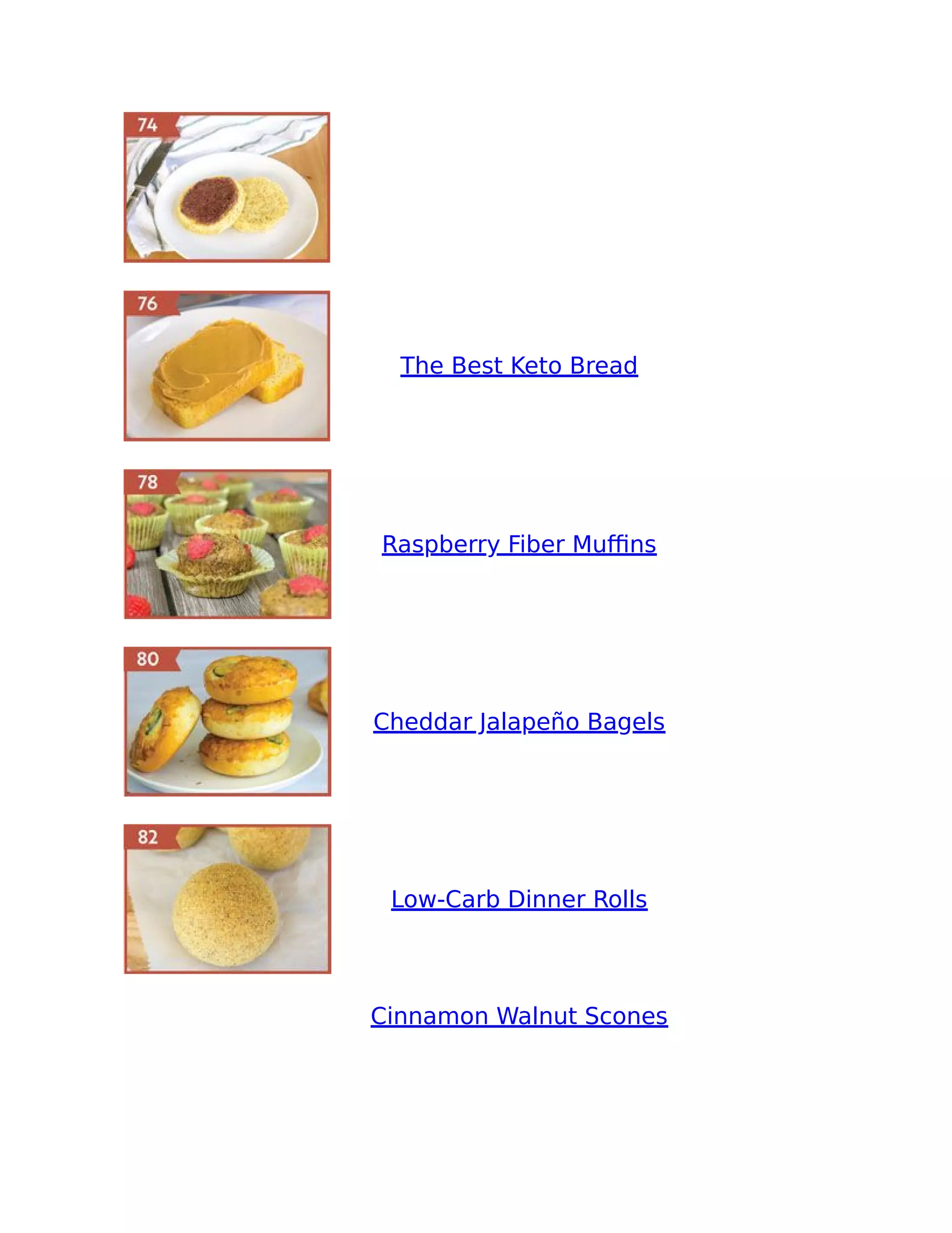 The Best Keto Bread
Raspberry Fiber Muﬃns
Cheddar Jalapeño Bagels
Low-Carb Dinner Rolls
Cinnamon Walnut Scones
 
