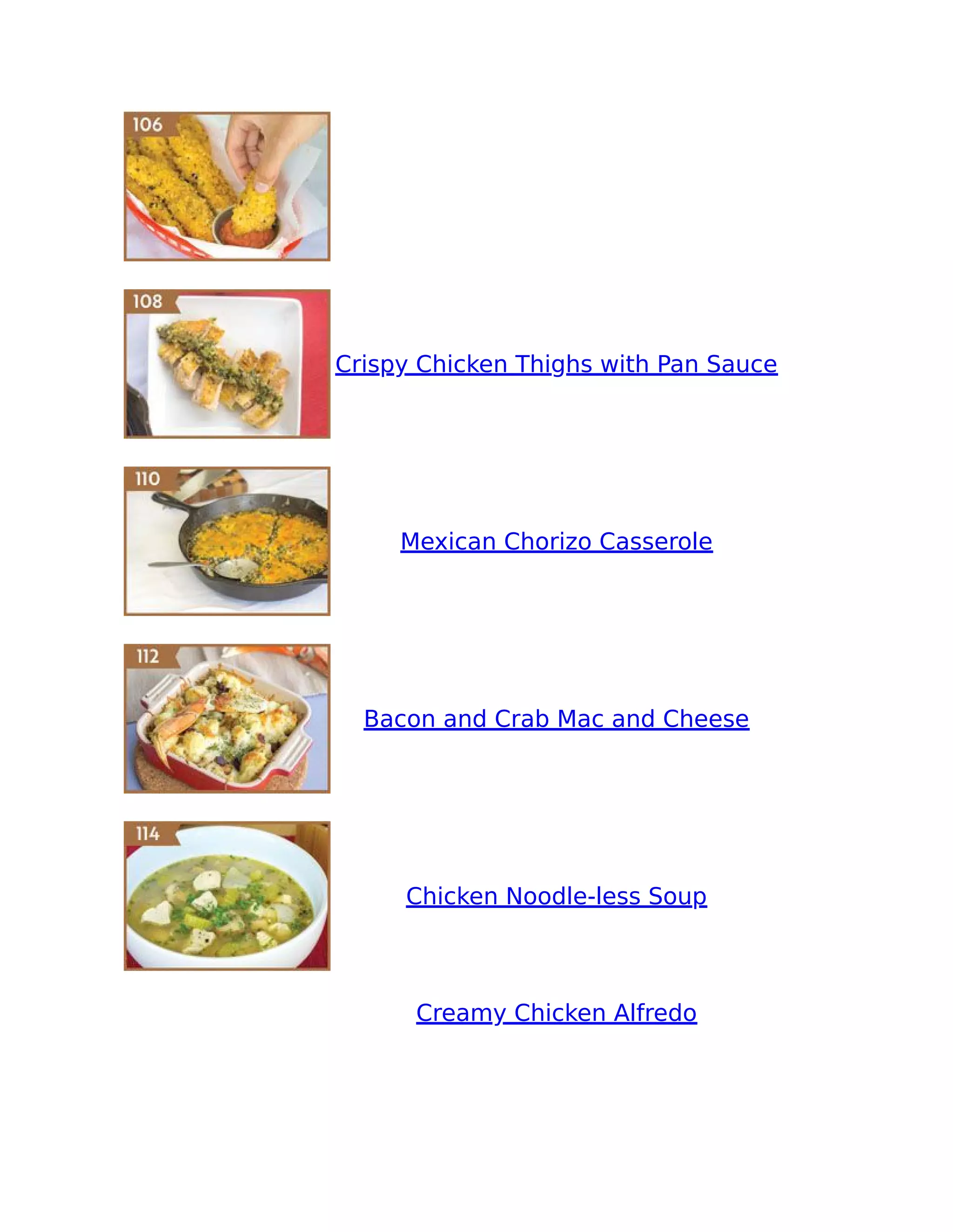 Crispy Chicken Thighs with Pan Sauce
Mexican Chorizo Casserole
Bacon and Crab Mac and Cheese
Chicken Noodle-less Soup
Creamy Chicken Alfredo
 