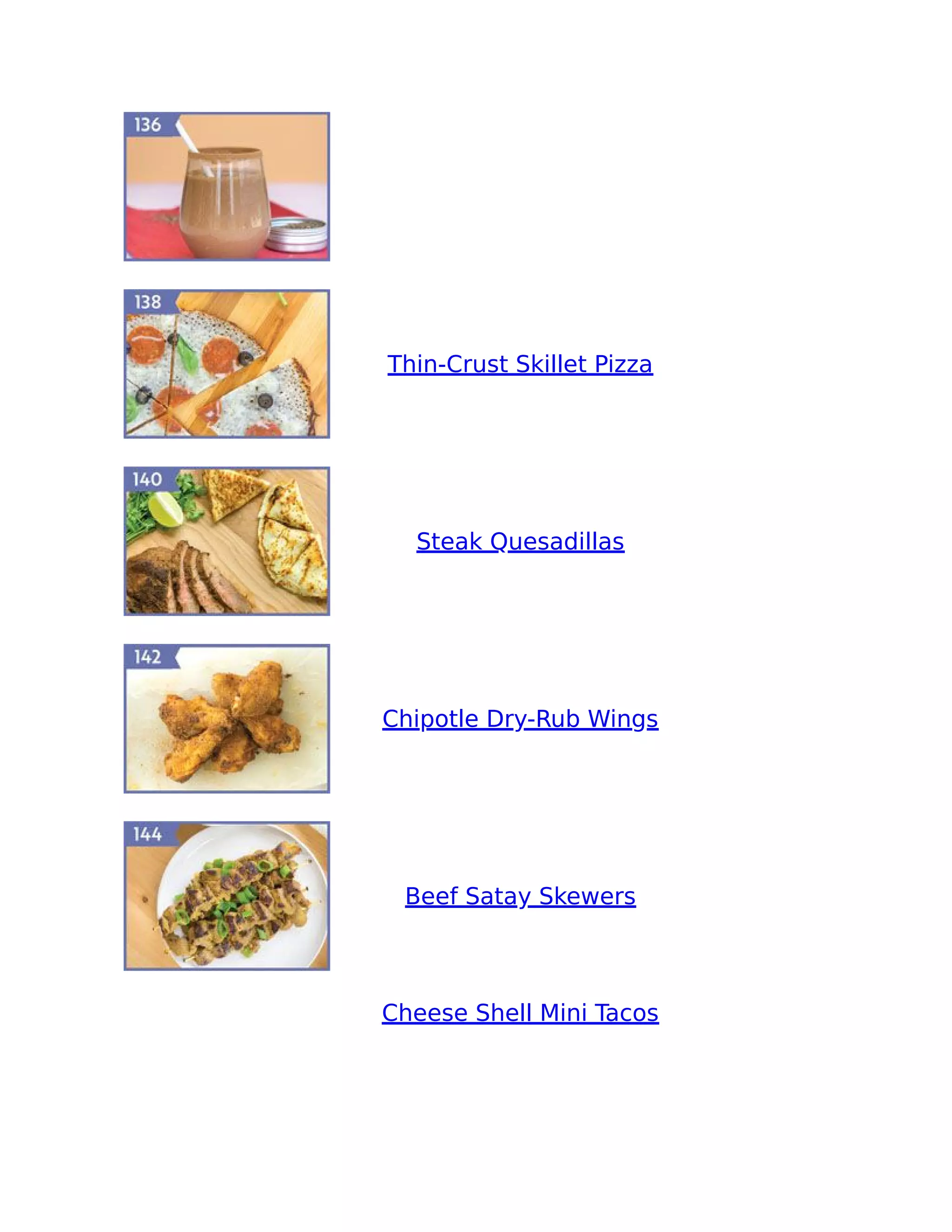 Thin-Crust Skillet Pizza
Steak Quesadillas
Chipotle Dry-Rub Wings
Beef Satay Skewers
Cheese Shell Mini Tacos
 