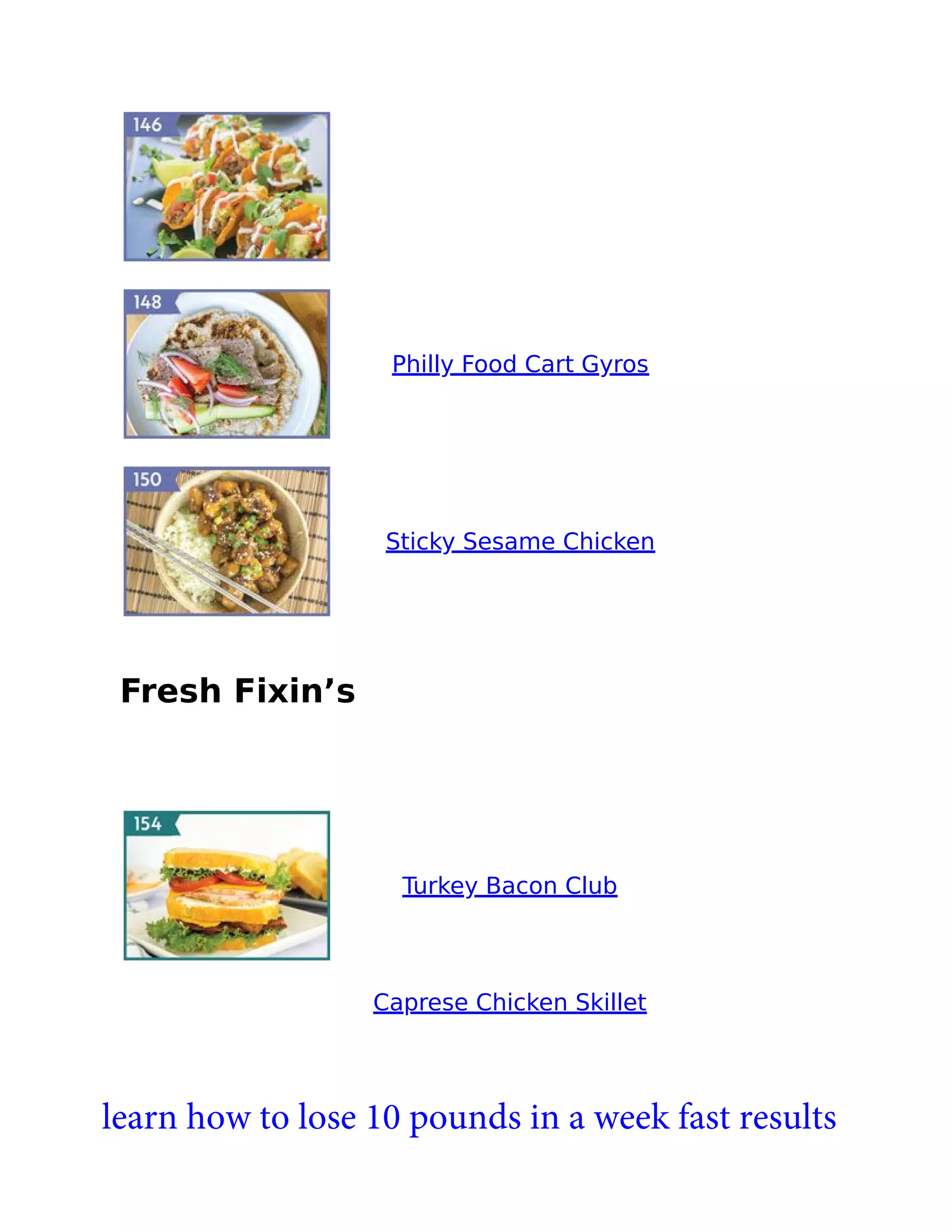 Philly Food Cart Gyros
Sticky Sesame Chicken
Fresh Fixin’s
Turkey Bacon Club
Caprese Chicken Skillet
learn how to lose 10 pounds in a week fast results
 