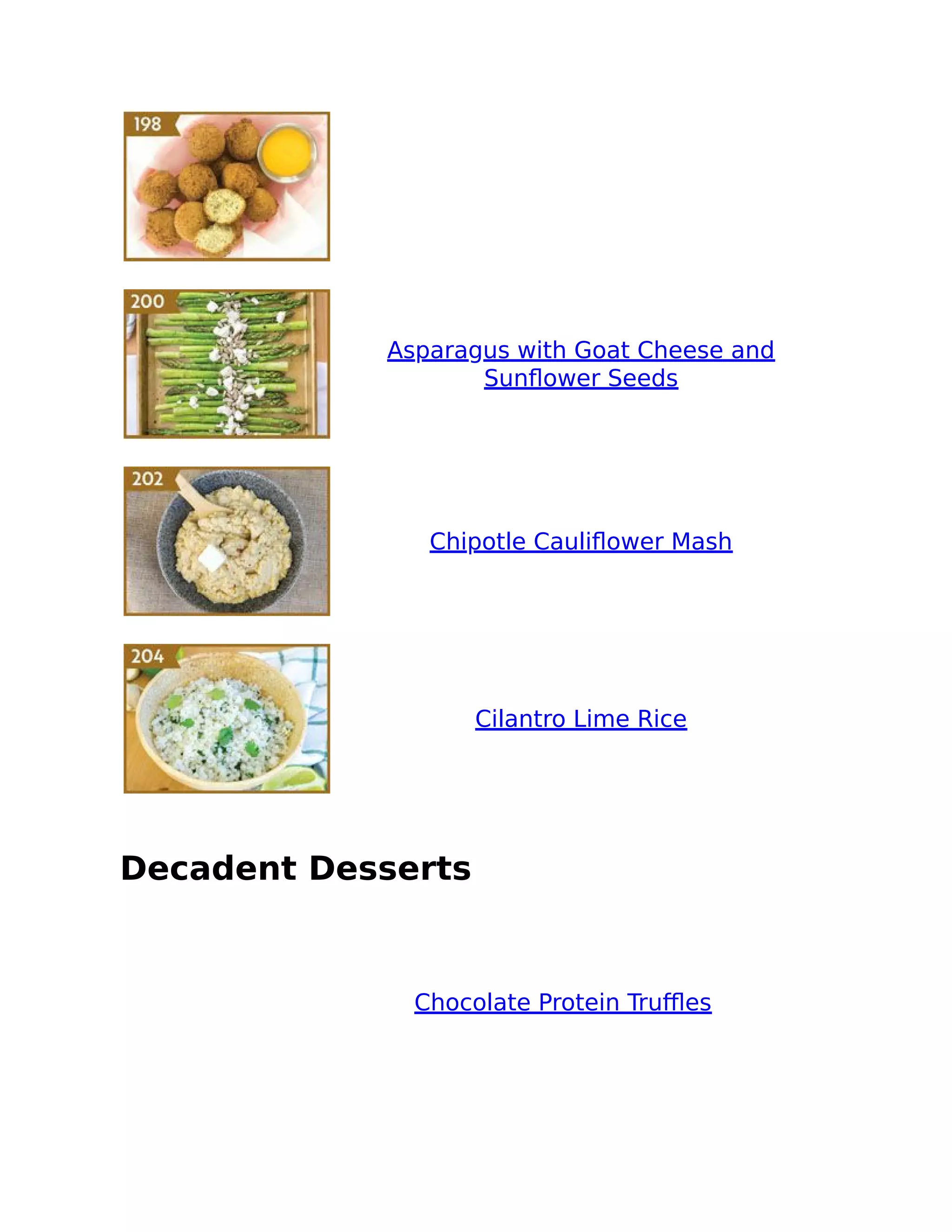 Asparagus with Goat Cheese and
Sunﬂower Seeds
Chipotle Cauliﬂower Mash
Cilantro Lime Rice
Decadent Desserts
Chocolate Protein Truﬄes
 