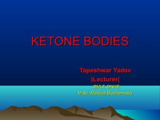 KETONE BODIESKETONE BODIES
Tapeshwar YadavTapeshwar Yadav
))LecturerLecturer((
BMLT, DNHEBMLT, DNHE,,
M.Sc. Medical BiochemistryM.Sc. Medical Biochemistry
 