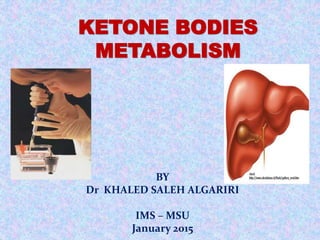 KETONE BODIES
METABOLISM
BY
Dr KHALED SALEH ALGARIRI
IMS – MSU
January 2015
 