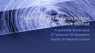 Ketone Bodies Estimation In Urine
By Dipstick Method
Prepared By Sheraz Ayub
2nd Semester BS Optometry
Source: Sir Nauman Lecture
 