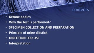 contents
• Ketone bodies
• Why the Test is performed?
• SPECIMEN COLLECTION AND PREPARATION
• Principle of urine dipstick
• DIRECTION FOR USE
• Interpretation
 