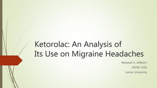 Ketorolac: An Analysis of
Its Use on Migraine Headaches
Rebekah K. Ahlborn
MSNE 5356
Lamar University
 
