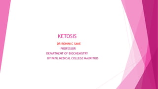 KETOSIS
DR ROHINI C SANE
PROFESSOR
DEPARTMENT OF BIOCHEMISTRY
DY PATIL MEDICAL COLLEGE MAURITIUS
 