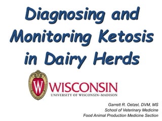 Diagnosing and
Monitoring Ketosis
in Dairy Herds
Garrett R. Oetzel, DVM, MS
School of Veterinary Medicine
Food Animal Production Medicine Section
 