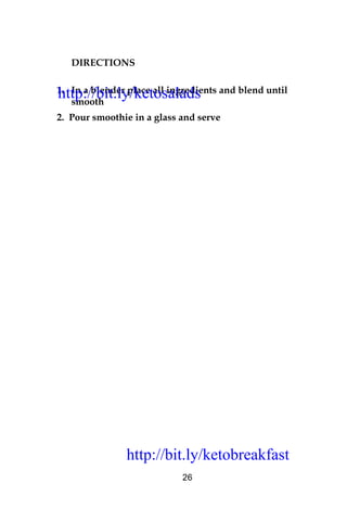 http://bit.ly/ketobreakfast
26
DIRECTIONS
1. In a blender place all ingredients and blend until
smooth
2. Pour smoothie in a glass and serve
http://bit.ly/ketosalads
http://bit.ly/ketobreakfast
 