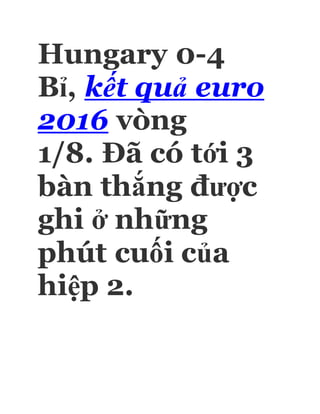 Hungary 0-4
Bỉ, kết quả euro
2016 vòng
1/8. Đã có tới 3
bàn thắng được
ghi ở những
phút cuối của
hiệp 2.
 