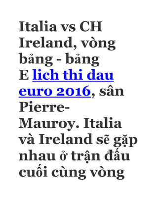 Italia vs CH
Ireland, vòng
bảng - bảng
E lich thi dau
euro 2016, sân
Pierre-
Mauroy. Italia
và Ireland sẽ gặp
nhau ở trận đấu
cuối cùng vòng
 