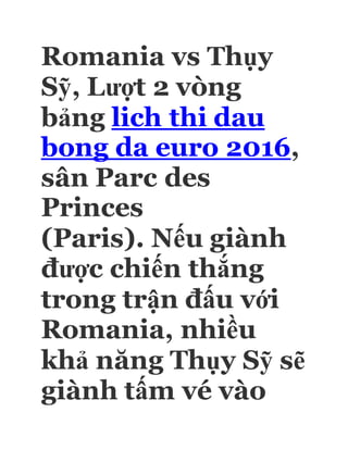 Romania vs Thụy
Sỹ, Lượt 2 vòng
bảng lich thi dau
bong da euro 2016,
sân Parc des
Princes
(Paris). Nếu giành
được chiến thắng
trong trận đấu với
Romania, nhiều
khả năng Thụy Sỹ sẽ
giành tấm vé vào
 