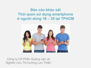 Báo cáo khảo sát
Thói quen sử dụng smartphone
ở người dùng 18 – 35 tại TPHCM
Công ty Cổ Phần Quảng cáo và
Nghiên cứu Thị trường Lực Thiên
 