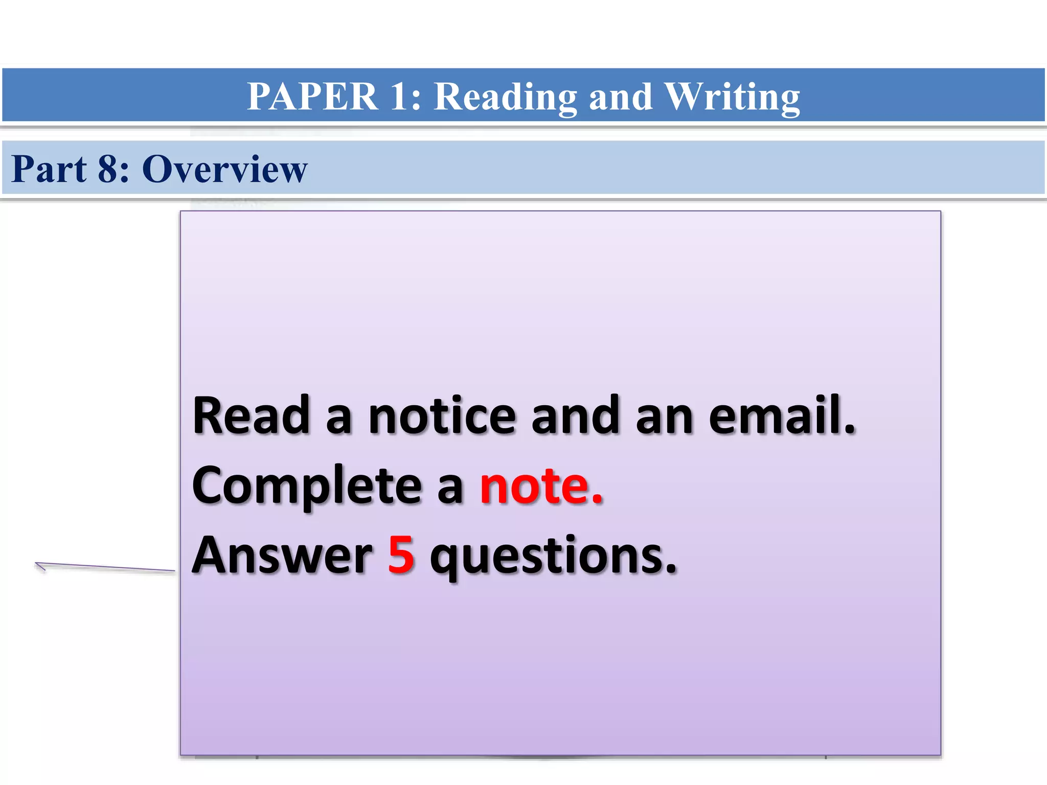 Notice Email
Note
Instruction
Part 8: Overview
Read a notice and an email.
Complete a note.
Answer 5 questions.
PAPER 1: Reading and Writing
 