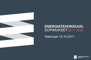 ENERGIATEHOKKUUS-
SOPIMUKSET2017–2025
Webinaari 18.10.2017
 