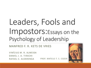 Leaders, Fools and
Impostors:Essays on the
Psychology of Leadership
MANFRED F. R. KETS DE VRIES
VINÍCIUS M. R. ALMEIDA
DANIEL J. A. TIRACHI
RAFAEL C. ALVARENGA PROF. MATEUS T. S. COZER
 