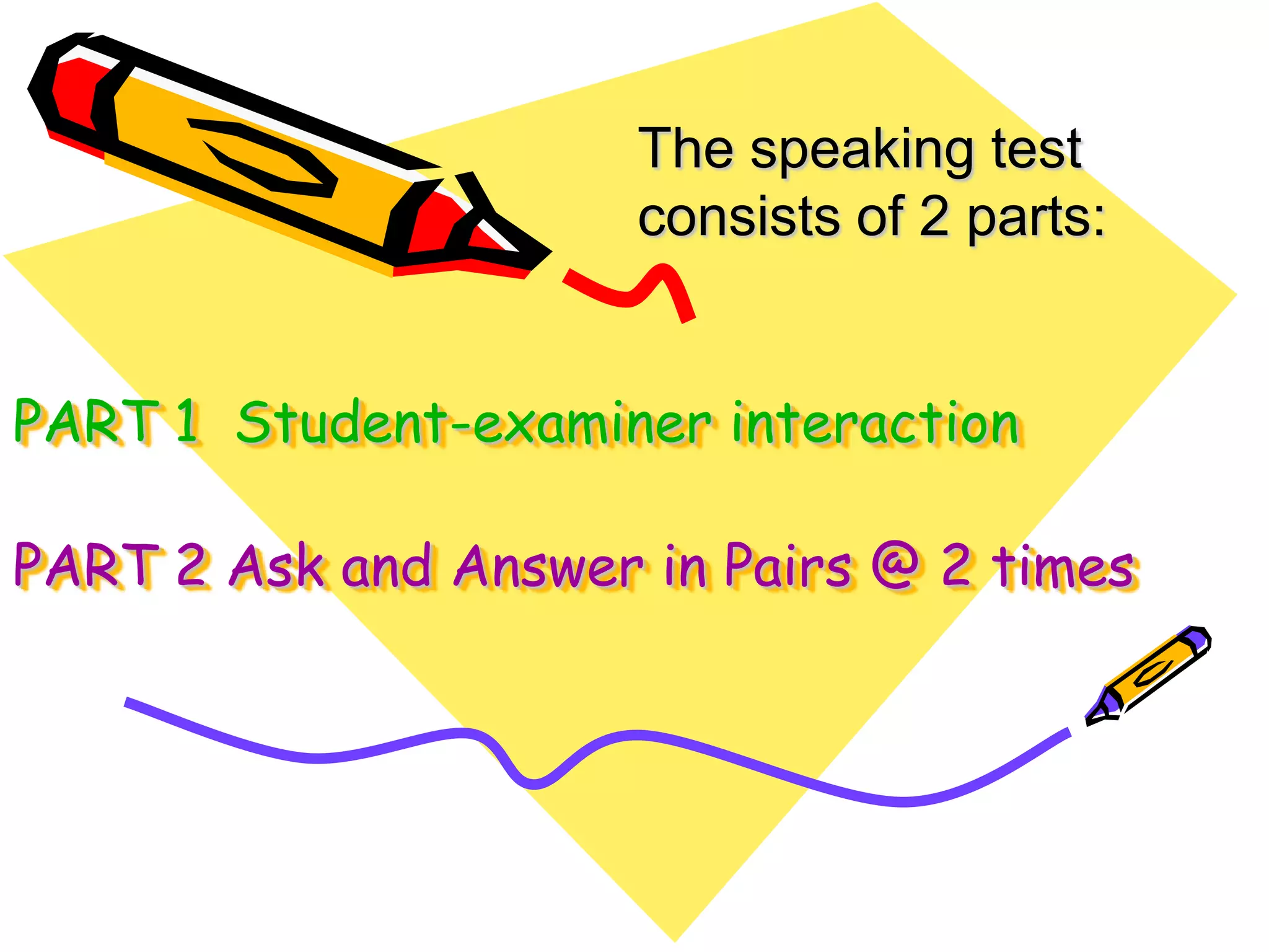 Thespeaking test consists of 2 parts:PART 1  Student-examinerinteractionPART 2 Ask and Answer in Pairs @ 2 times
