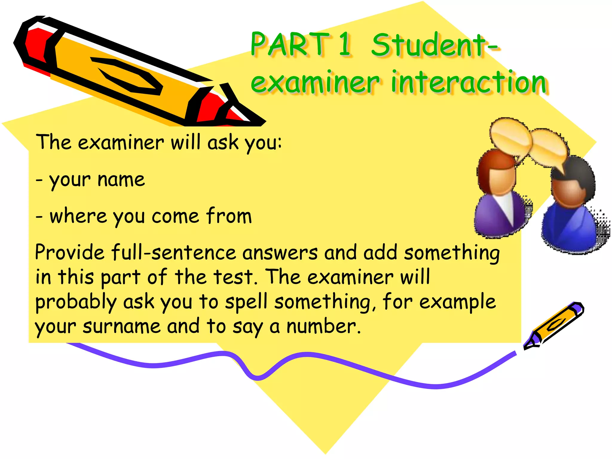 PART 1  Student-examinerinteractionThe examiner will ask you:- your name- where you come fromProvide full-sentence answers and add something in this part of the test. The examiner will probably ask you to spell something, for example your surname and to say a number.