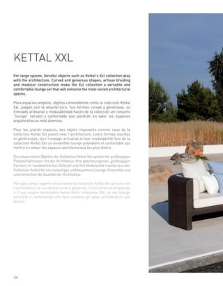 KETTAL XXL
For large spaces, forceful objects such as Kettal’s Xxl collection play
with the architecture. Curved and generous shapes, artisan braiding
and modular construction make the Xxl collection a versatile and
comfortable lounge set that will enhance the most varied architectural
spaces.

Para espacios amplios, objetos contundentes como la colección Kettal
Xxl, juegan con la arquitectura. Sus formas curvas y generosas, su
trenzado artesanal y modulabilidad hacen de la colección un conjunto
“lounge” versátil y confortable que pondrán en valor los espacios
arquitectónicos más diversos.

Pour les grands espaces, des objets imposants comme ceux de la
collection Kettal Xxl jouent avec l’architecture. Leurs formes courbes
et généreuses, leur tressage artisanal et leur modulabilité font de la
collection Kettal Xxl un ensemble lounge polyvalent et confortable qui
mettra en valeur les espaces architecturaux les plus divers.

Die voluminösen Objekte der Kollektion Kettal Xxl spielen bei großzügigen
Platzverhältnissen mit der Architektur. Ihre geschwungenen, großzügigen
Formen, ihr handwerkliches Geflecht und ihre Modularität machen aus der
Kollektion Kettal Xxl ein vielseitiges und bequemes Lounge-Ensemble und
unterstreichen die Qualität der Architektur.

Per spazi ampi, oggetti incisivi come la collezione Kettal Xxl giocano con
l’architettura. Le sue forme curve e generose, il suo intreccio artigianale
e il suo essere modulabile fanno della collezione XXL un set lounge
versatile e confortevole che farà risaltare gli spazi architettonici più
diversi.




128
 